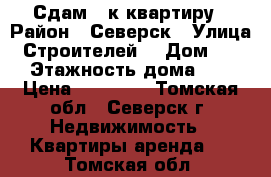 Сдам 2 к квартиру › Район ­ Северск › Улица ­ Строителей  › Дом ­ 17 › Этажность дома ­ 5 › Цена ­ 10 000 - Томская обл., Северск г. Недвижимость » Квартиры аренда   . Томская обл.